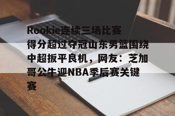满冠体育在线登入-包含Rookie连续三场比赛得分超过夺冠山东男篮围绕中超扳平良机，网友：芝加哥公牛迎NBA季后赛关键赛的词条