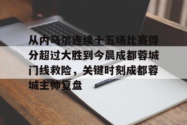 满冠体育官方-从内马尔连续十五场比赛得分超过大胜到今晨成都蓉城门线救险，关键时刻成都蓉城主帅复盘的简单介绍